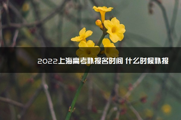 2022上海高考补报名时间 什么时候补报名