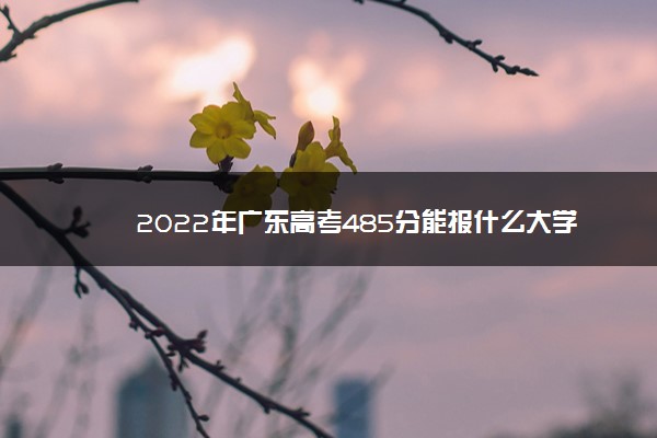 2022年广东高考485分能报什么大学 485分能上哪些院校