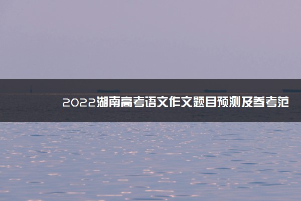 2022湖南高考语文作文题目预测及参考范文最新