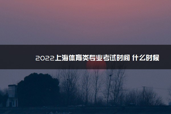 2022上海体育类专业考试时间 什么时候考试
