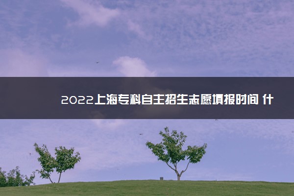 2022上海专科自主招生志愿填报时间 什么时候填报