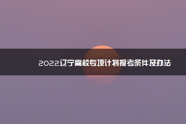 2022辽宁高校专项计划报考条件及办法