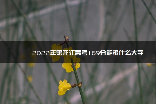 2022年黑龙江高考169分能报什么大学 169分能上哪些院校