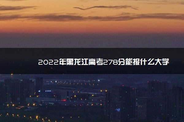 2022年黑龙江高考278分能报什么大学 278分能上哪些院校