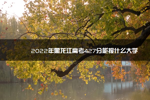 2022年黑龙江高考427分能报什么大学 427分能上哪些院校