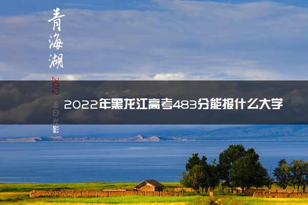 2022年黑龙江高考483分能报什么大学 483分能上哪些院校