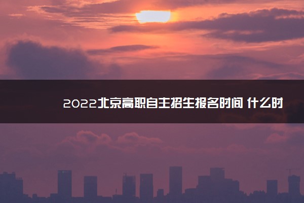 2022北京高职自主招生报名时间 什么时候报名