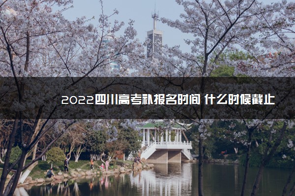 2022四川高考补报名时间 什么时候截止