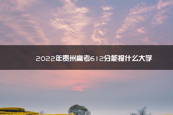 2022年贵州高考612分能报什么大学 612分能上哪些院校