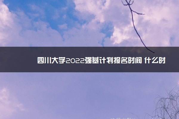 四川大学2022强基计划报名时间 什么时候报名