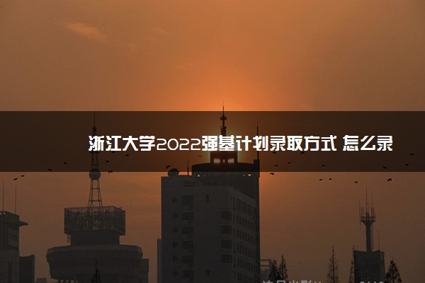 浙江大学2022强基计划录取方式 怎么录取