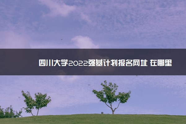 四川大学2022强基计划报名网址 在哪里报名