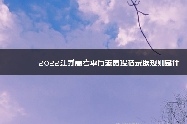 2022江苏高考平行志愿投档录取规则是什么
