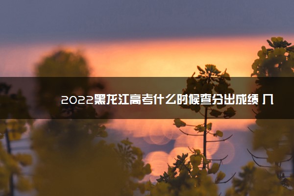 2022黑龙江高考什么时候查分出成绩 几号几点可以查询