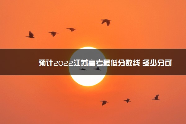 预计2022江苏高考最低分数线 多少分可以上大学