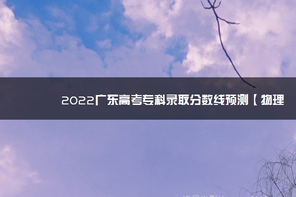 2022广东高考专科录取分数线预测【物理 历史】