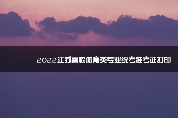 2022江苏高校体育类专业统考准考证打印截止时间