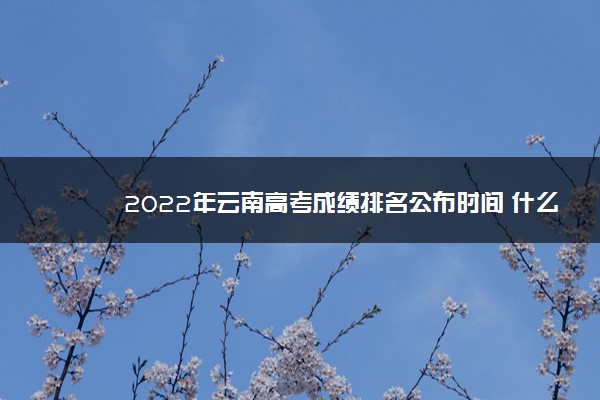 2022年云南高考成绩排名公布时间 什么时候查分
