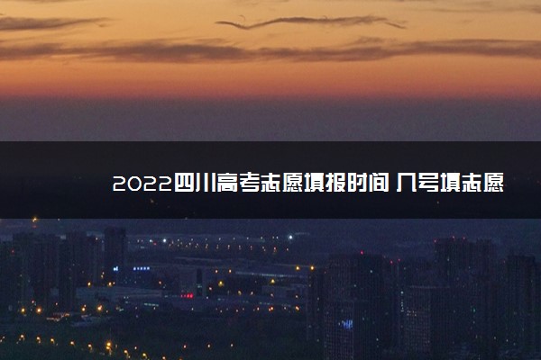 2022四川高考志愿填报时间 几号填志愿