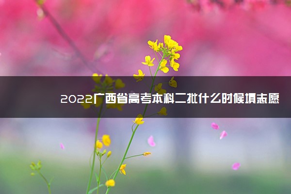 2022广西省高考本科二批什么时候填志愿