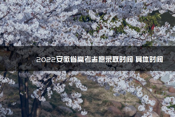 2022安徽省高考志愿录取时间 具体时间安排
