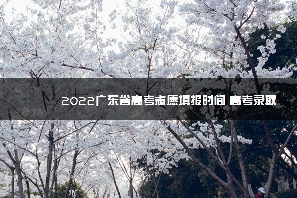 2022广东省高考志愿填报时间 高考录取流程