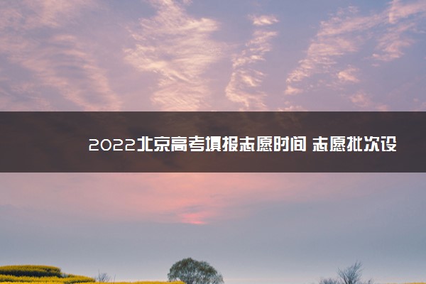 2022北京高考填报志愿时间 志愿批次设置