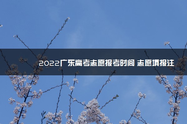 2022广东高考志愿报考时间 志愿填报注意事项
