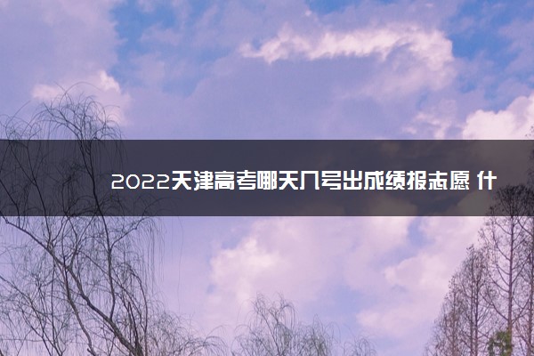 2022天津高考哪天几号出成绩报志愿 什么时候查分填志愿