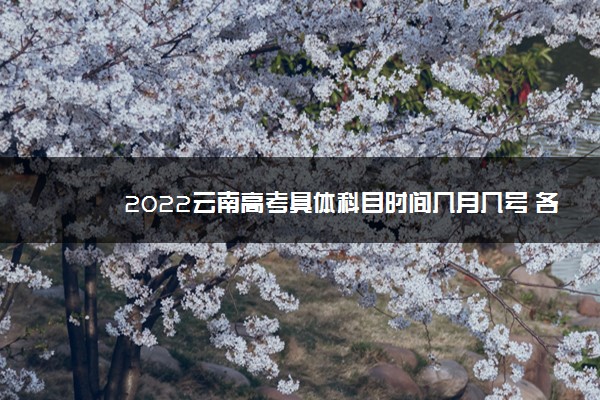 2022云南高考具体科目时间几月几号 各科分值多少