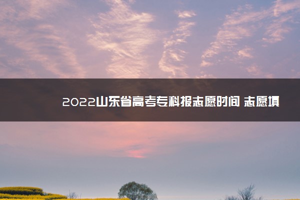 2022山东省高考专科报志愿时间 志愿填报注意事项