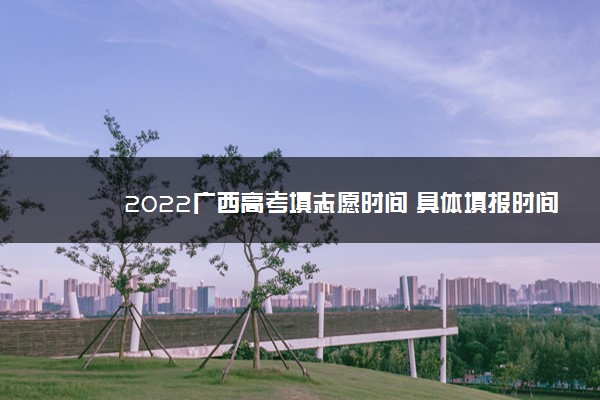 2022广西高考填志愿时间 具体填报时间