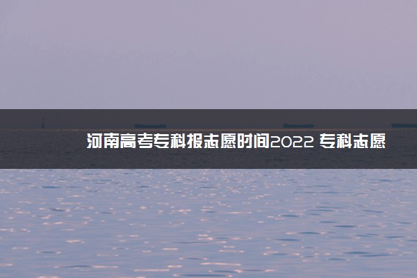 河南高考专科报志愿时间2022 专科志愿填报技巧