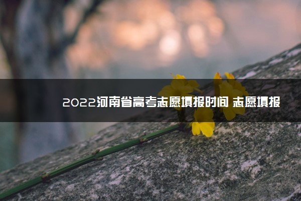 2022河南省高考志愿填报时间 志愿填报技巧
