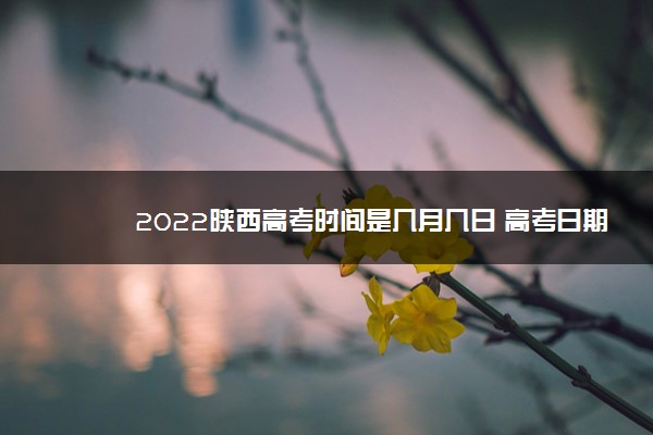 2022陕西高考时间是几月几日 高考日期