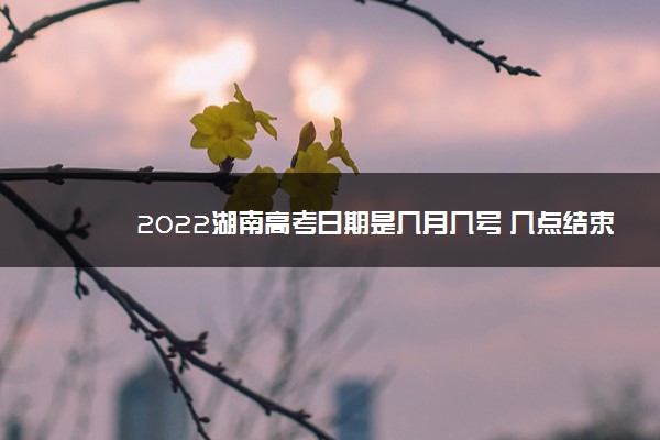 2022湖南高考日期是几月几号 几点结束