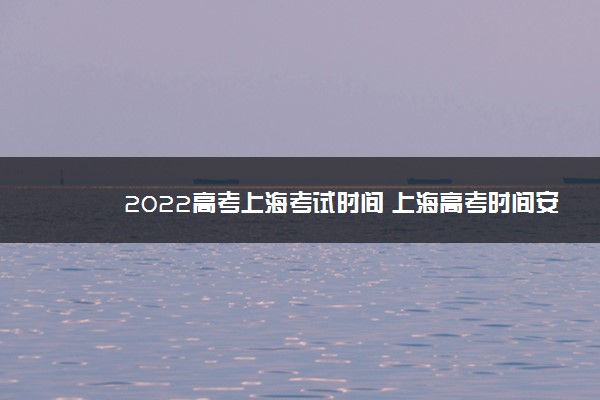 2022高考上海考试时间 上海高考时间安排