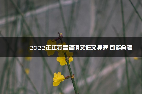 2022年江苏高考语文作文押题 可能会考什么题目