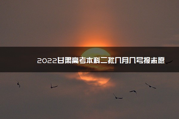 2022甘肃高考本科二批几月几号报志愿
