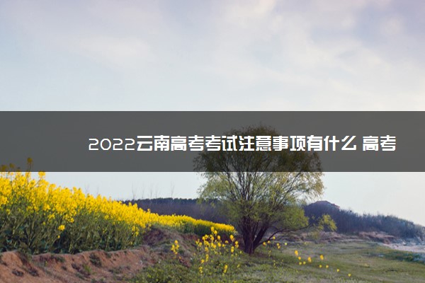 2022云南高考考试注意事项有什么 高考要注意哪些细节