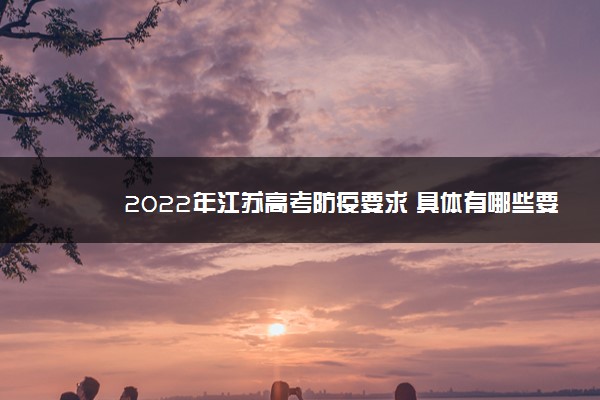 2022年江苏高考防疫要求 具体有哪些要求