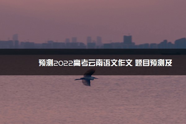 预测2022高考云南语文作文 题目预测及范文
