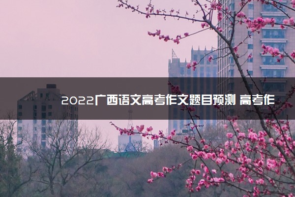 2022广西语文高考作文题目预测 高考作文押题
