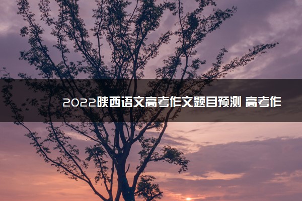 2022陕西语文高考作文题目预测 高考作文押题