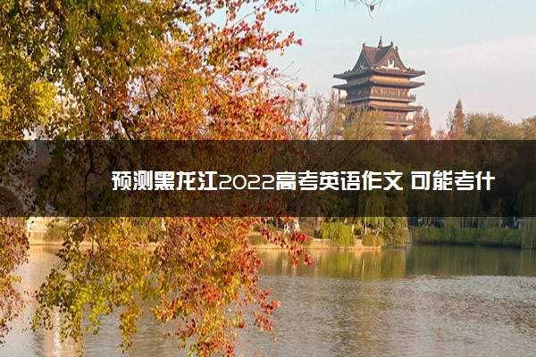 预测黑龙江2022高考英语作文 可能考什么话题