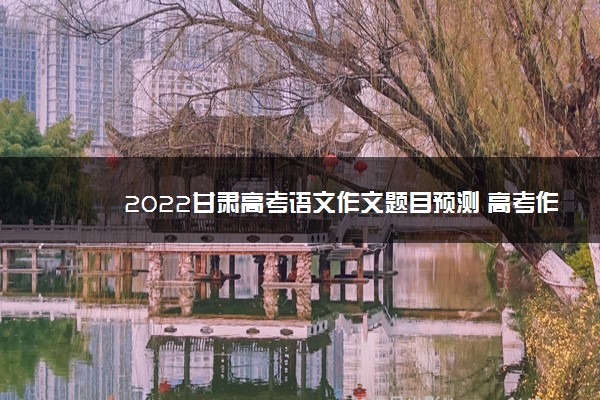2022甘肃高考语文作文题目预测 高考作文押题