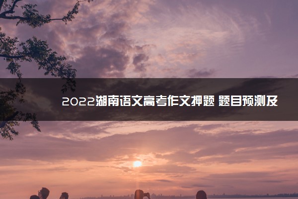 2022湖南语文高考作文押题 题目预测及范文