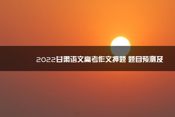 2022甘肃语文高考作文押题 题目预测及范文
