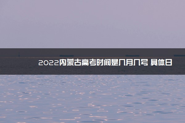 2022内蒙古高考时间是几月几号 具体日期