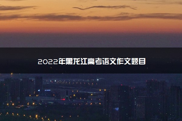 2022年黑龙江高考语文作文题目